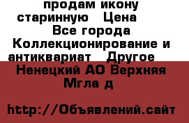 продам икону старинную › Цена ­ 0 - Все города Коллекционирование и антиквариат » Другое   . Ненецкий АО,Верхняя Мгла д.